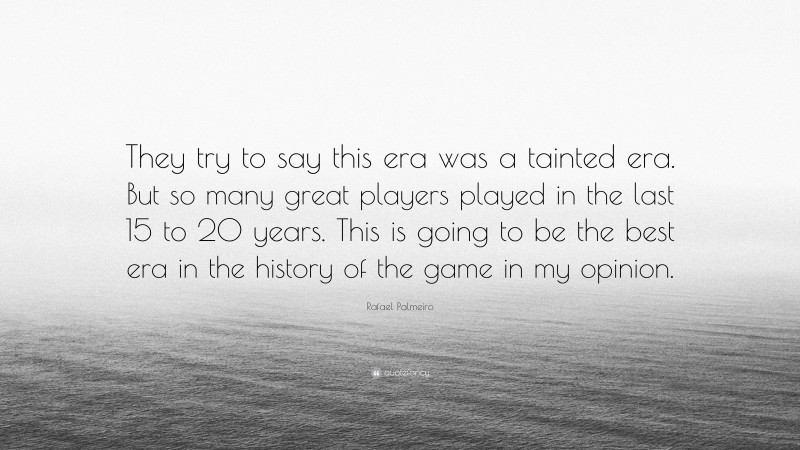 Rafael Palmeiro Quote: “They try to say this era was a tainted era. But so many great players played in the last 15 to 20 years. This is going to be the best era in the history of the game in my opinion.”