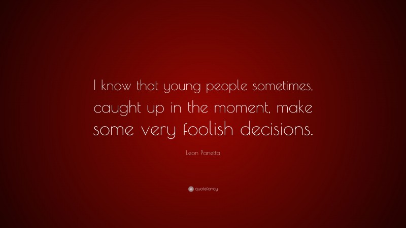 Leon Panetta Quote: “I know that young people sometimes, caught up in the moment, make some very foolish decisions.”