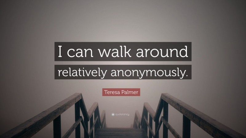 Teresa Palmer Quote: “I can walk around relatively anonymously.”