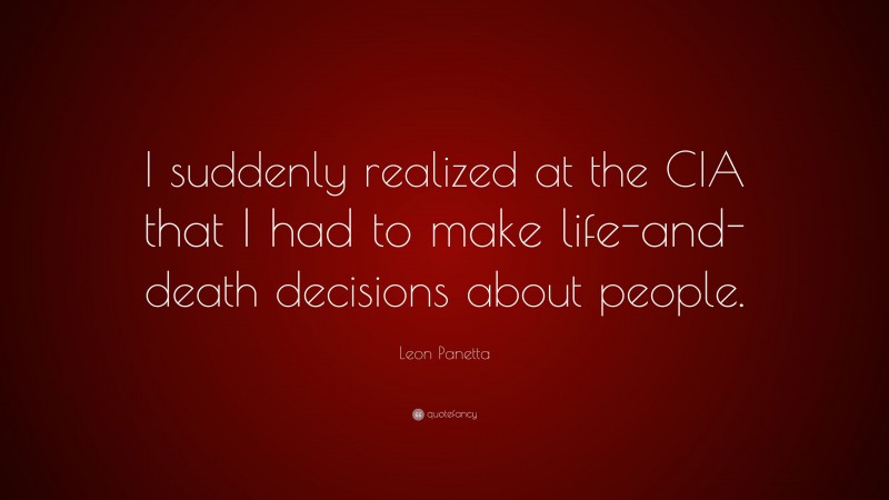 Leon Panetta Quote: “I suddenly realized at the CIA that I had to make life-and-death decisions about people.”