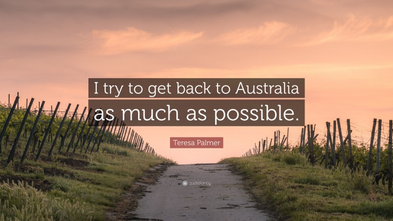 Teresa Palmer Quote: “I try to get back to Australia as much as possible.”