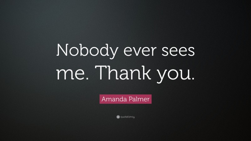 Amanda Palmer Quote: “Nobody ever sees me. Thank you.”