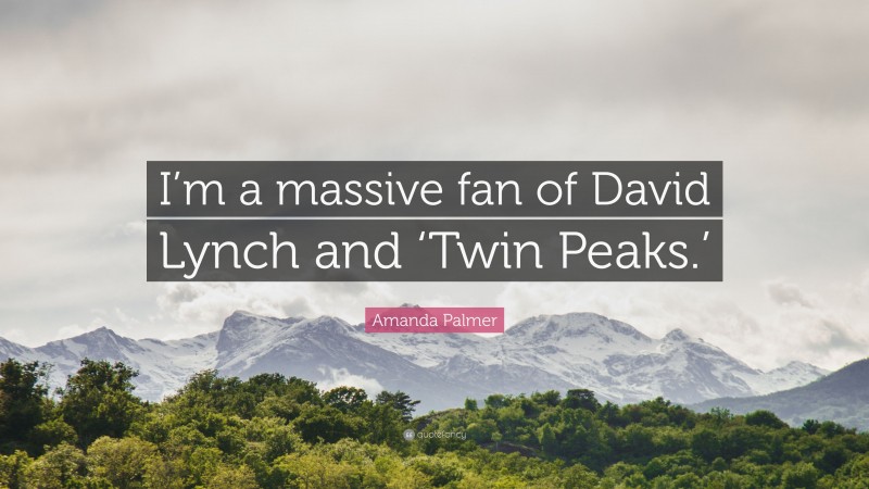 Amanda Palmer Quote: “I’m a massive fan of David Lynch and ‘Twin Peaks.’”