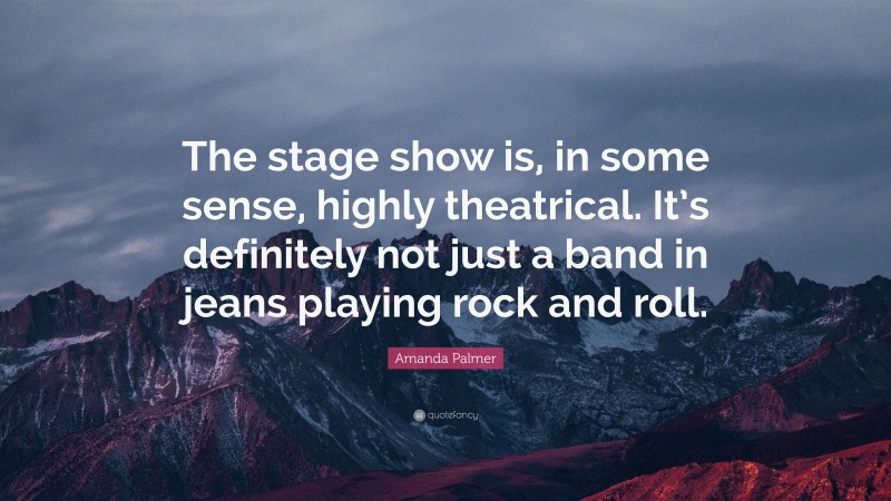 Amanda Palmer Quote: “The stage show is, in some sense, highly theatrical. It’s definitely not just a band in jeans playing rock and roll.”