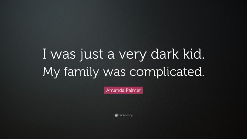 Amanda Palmer Quote: “I was just a very dark kid. My family was complicated.”