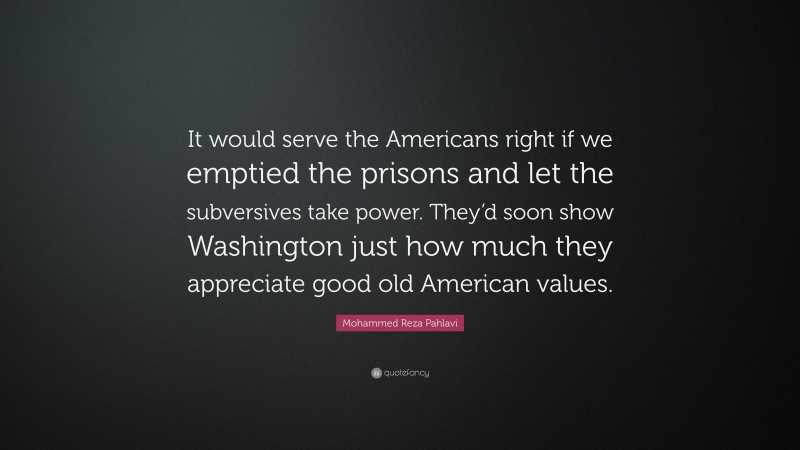 Mohammed Reza Pahlavi Quote: “It would serve the Americans right if we emptied the prisons and let the subversives take power. They’d soon show Washington just how much they appreciate good old American values.”
