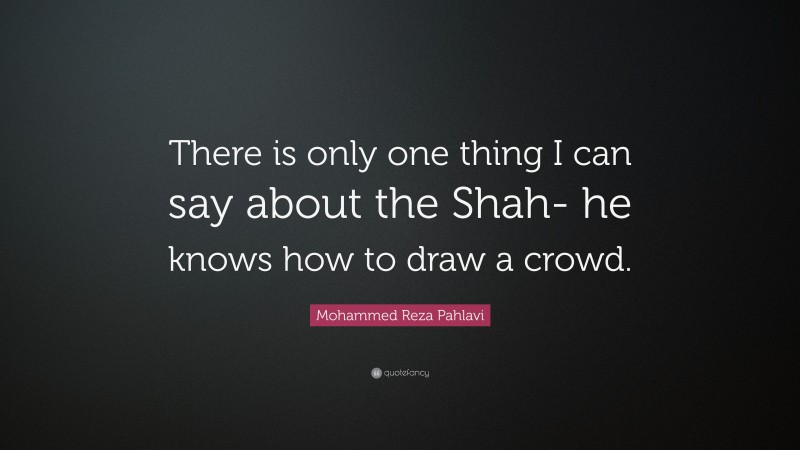 Mohammed Reza Pahlavi Quote: “There is only one thing I can say about the Shah- he knows how to draw a crowd.”