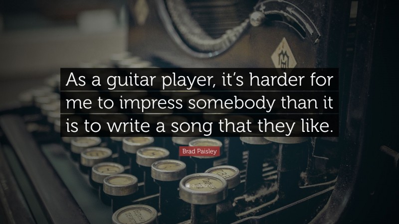 Brad Paisley Quote: “As a guitar player, it’s harder for me to impress somebody than it is to write a song that they like.”