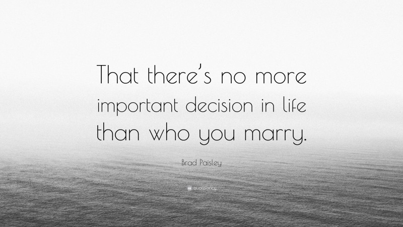 Brad Paisley Quote: “That there’s no more important decision in life than who you marry.”