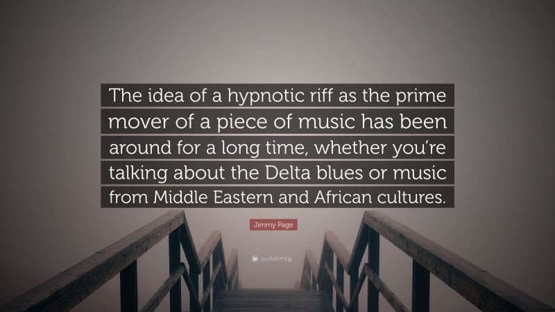 Jimmy Page Quote: “The idea of a hypnotic riff as the prime mover of a piece of music has been around for a long time, whether you’re talking about the Delta blues or music from Middle Eastern and African cultures.”