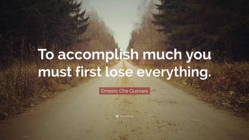 Ernesto Che Guevara Quote: “To accomplish much you must first lose everything.”