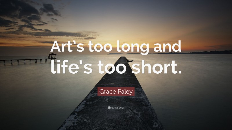 Grace Paley Quote: “Art’s too long and life’s too short.”