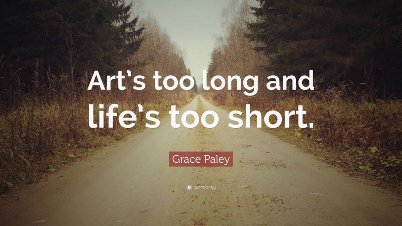 Grace Paley Quote: “Art’s too long and life’s too short.”
