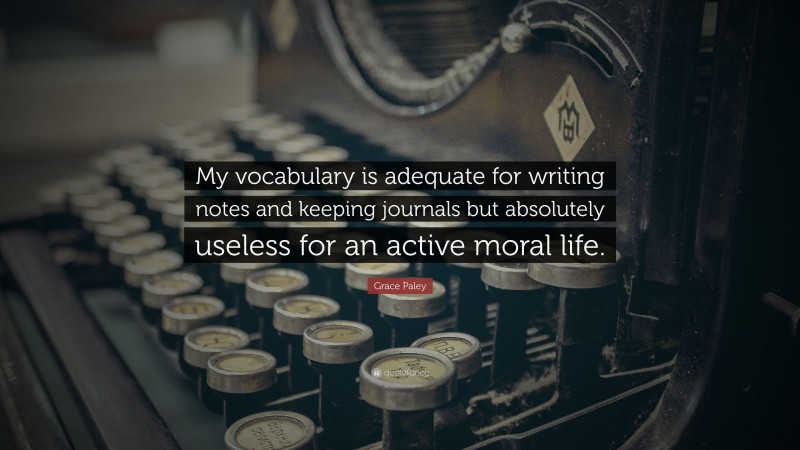 Grace Paley Quote: “My vocabulary is adequate for writing notes and keeping journals but absolutely useless for an active moral life.”