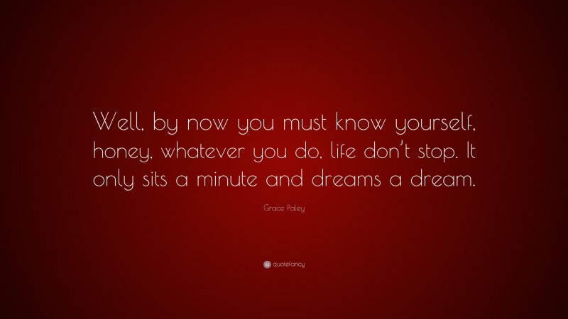 Grace Paley Quote: “Well, by now you must know yourself, honey, whatever you do, life don’t stop. It only sits a minute and dreams a dream.”