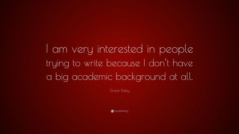 Grace Paley Quote: “I am very interested in people trying to write because I don’t have a big academic background at all.”