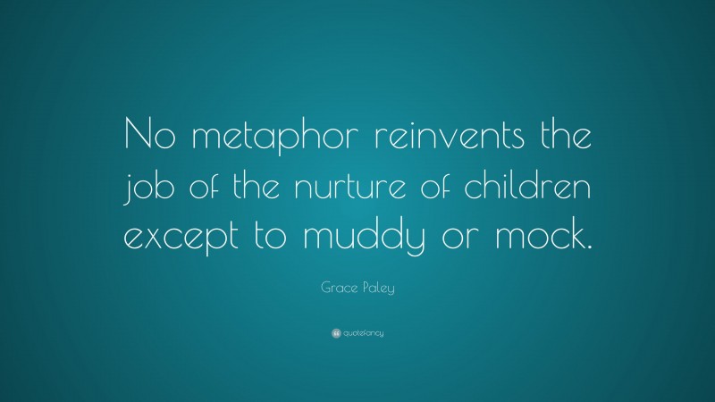 Grace Paley Quote: “No metaphor reinvents the job of the nurture of children except to muddy or mock.”