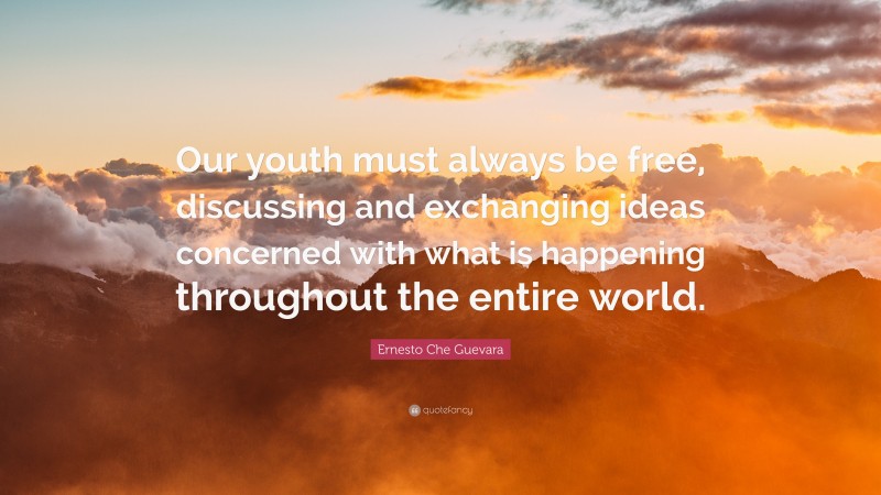 Ernesto Che Guevara Quote: “Our youth must always be free, discussing and exchanging ideas concerned with what is happening throughout the entire world.”