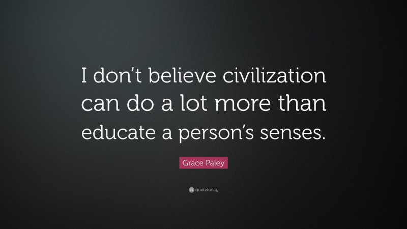 Grace Paley Quote: “I don’t believe civilization can do a lot more than educate a person’s senses.”