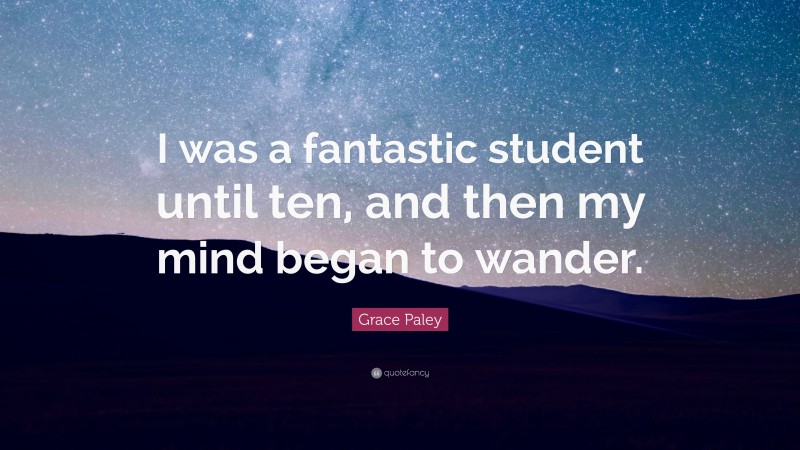 Grace Paley Quote: “I was a fantastic student until ten, and then my mind began to wander.”