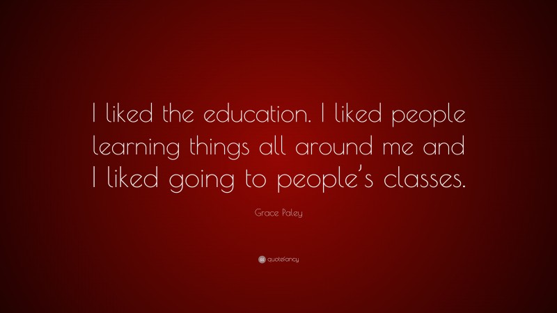 Grace Paley Quote: “I liked the education. I liked people learning things all around me and I liked going to people’s classes.”