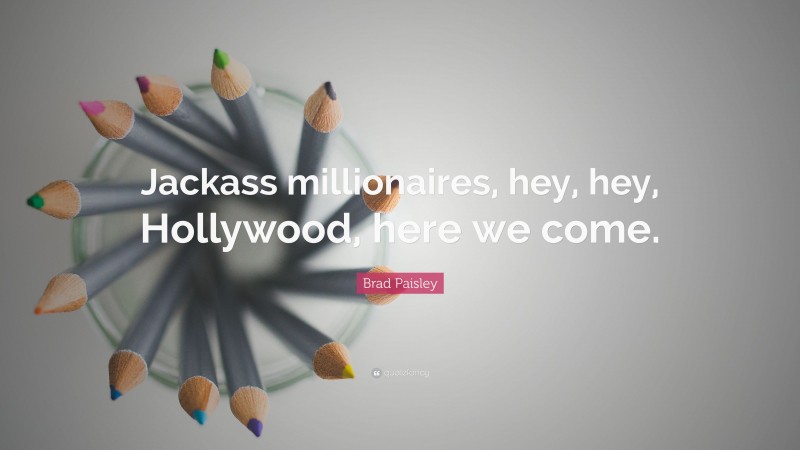 Brad Paisley Quote: “Jackass millionaires, hey, hey, Hollywood, here we come.”
