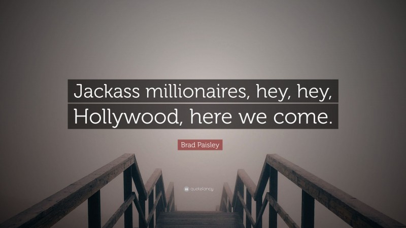 Brad Paisley Quote: “Jackass millionaires, hey, hey, Hollywood, here we come.”