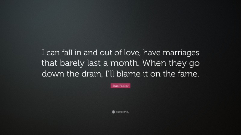 Brad Paisley Quote: “I can fall in and out of love, have marriages that barely last a month. When they go down the drain, I’ll blame it on the fame.”