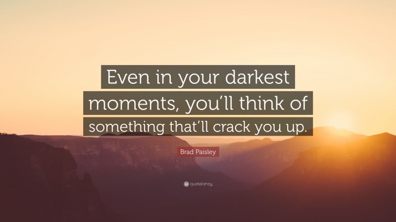 Brad Paisley Quote: “Even in your darkest moments, you’ll think of something that’ll crack you up.”