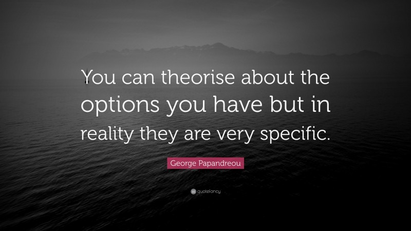 George Papandreou Quote: “You can theorise about the options you have but in reality they are very specific.”