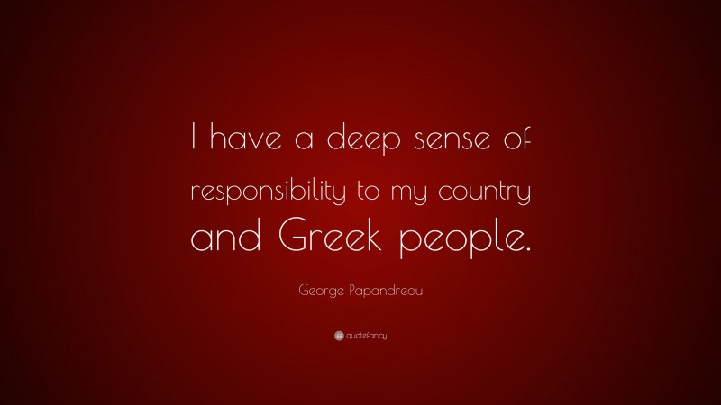 George Papandreou Quote: “I have a deep sense of responsibility to my country and Greek people.”