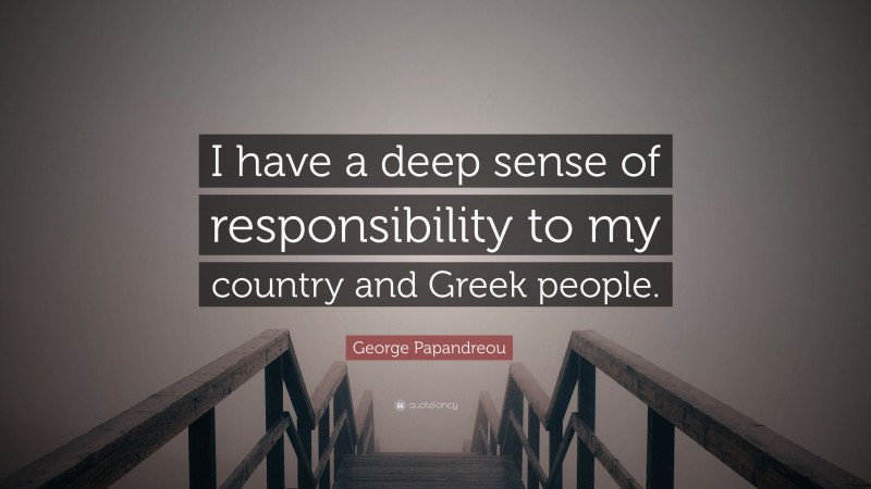 George Papandreou Quote: “I have a deep sense of responsibility to my country and Greek people.”