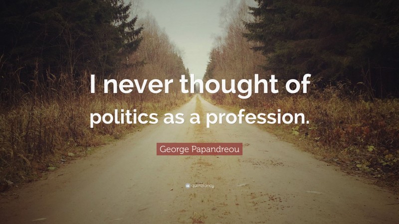 George Papandreou Quote: “I never thought of politics as a profession.”