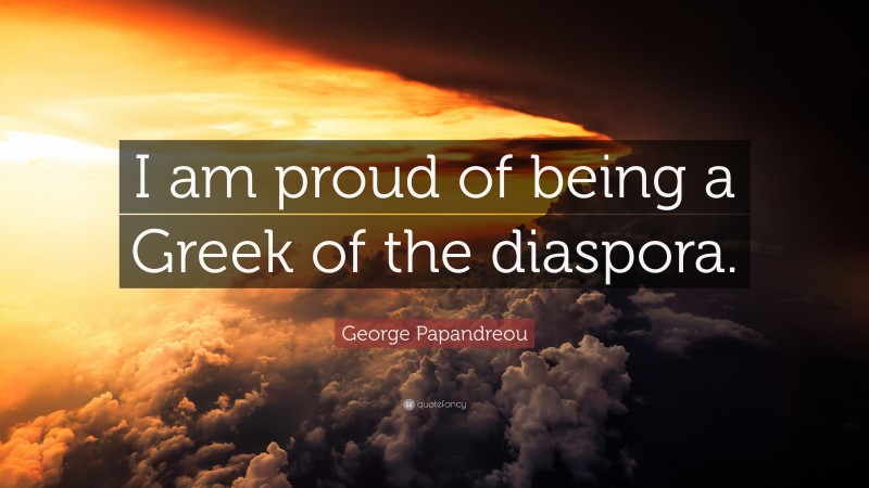 George Papandreou Quote: “I am proud of being a Greek of the diaspora.”