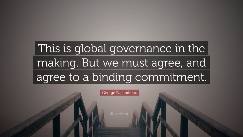 George Papandreou Quote: “This is global governance in the making. But we must agree, and agree to a binding commitment.”
