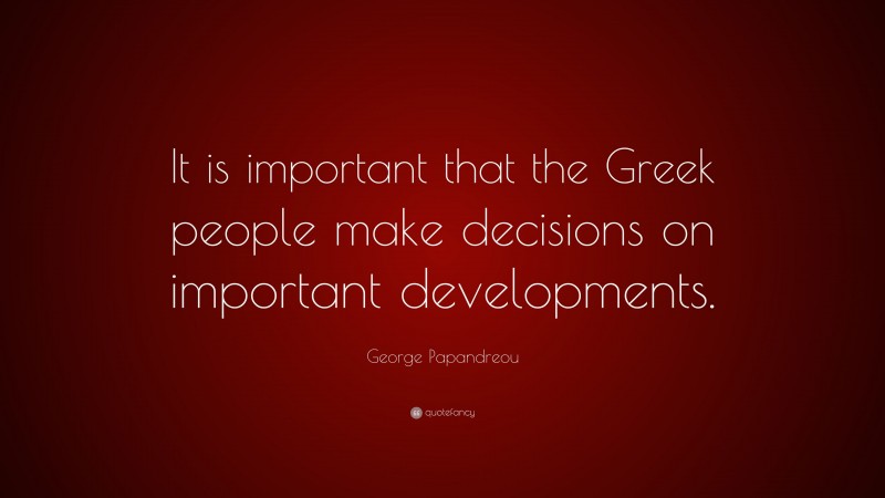George Papandreou Quote: “It is important that the Greek people make decisions on important developments.”