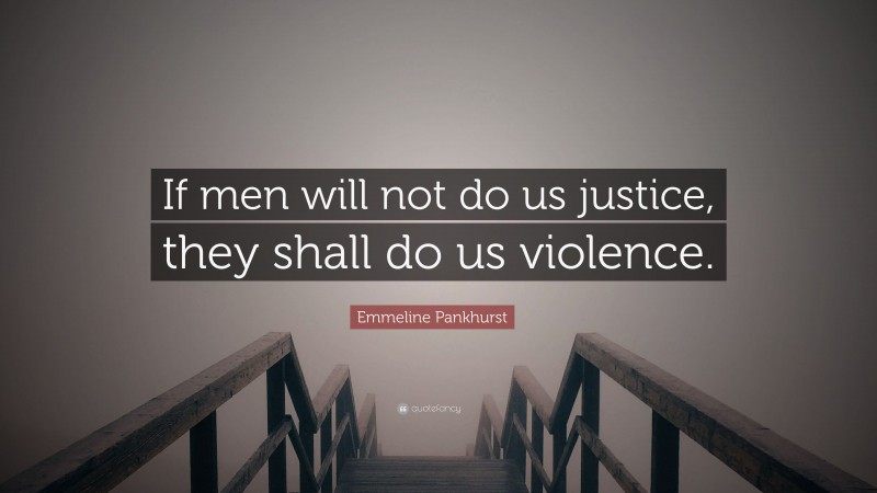 Emmeline Pankhurst Quote: “If men will not do us justice, they shall do us violence.”