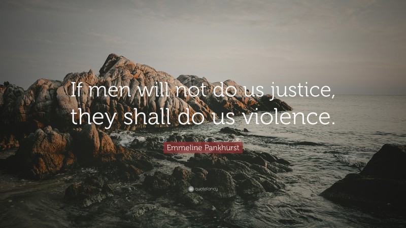 Emmeline Pankhurst Quote: “If men will not do us justice, they shall do us violence.”