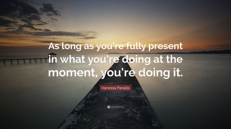 Vanessa Paradis Quote: “As long as you’re fully present in what you’re doing at the moment, you’re doing it.”