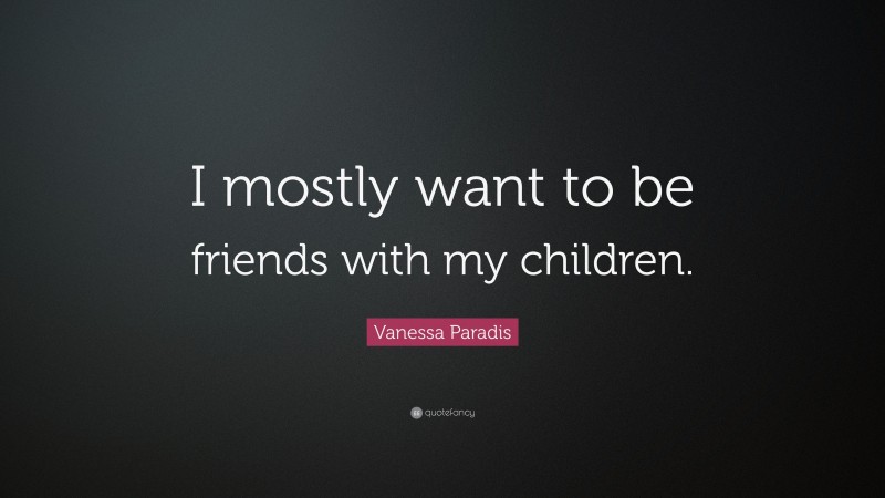 Vanessa Paradis Quote: “I mostly want to be friends with my children.”