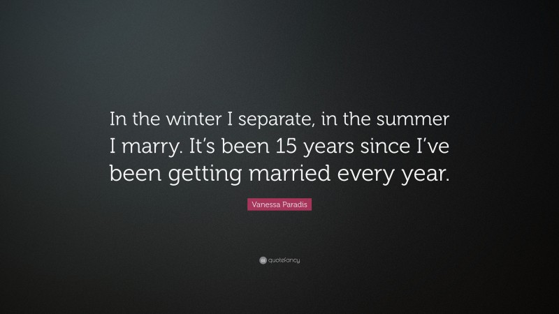 Vanessa Paradis Quote: “In the winter I separate, in the summer I marry. It’s been 15 years since I’ve been getting married every year.”