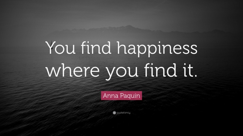 Anna Paquin Quote: “You find happiness where you find it.”