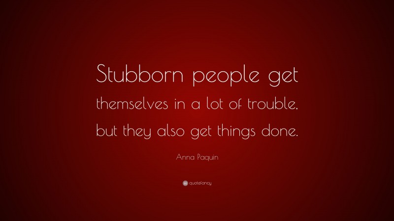 Anna Paquin Quote: “Stubborn people get themselves in a lot of trouble, but they also get things done.”