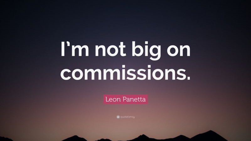 Leon Panetta Quote: “I’m not big on commissions.”