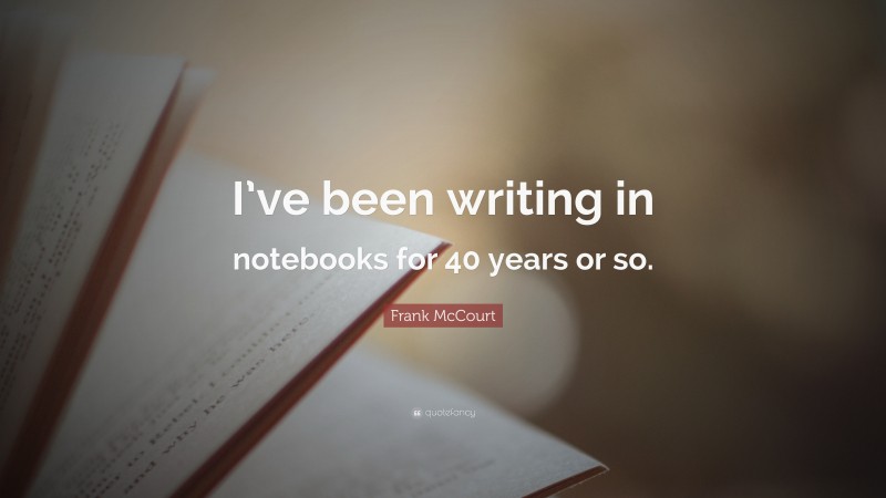 Frank McCourt Quote: “I’ve been writing in notebooks for 40 years or so.”