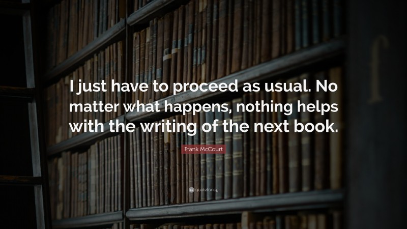 Frank McCourt Quote: “I just have to proceed as usual. No matter what happens, nothing helps with the writing of the next book.”