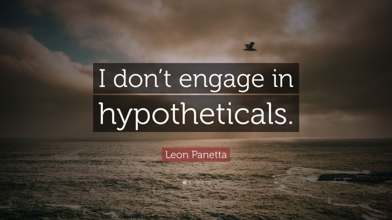 Leon Panetta Quote: “I don’t engage in hypotheticals.”
