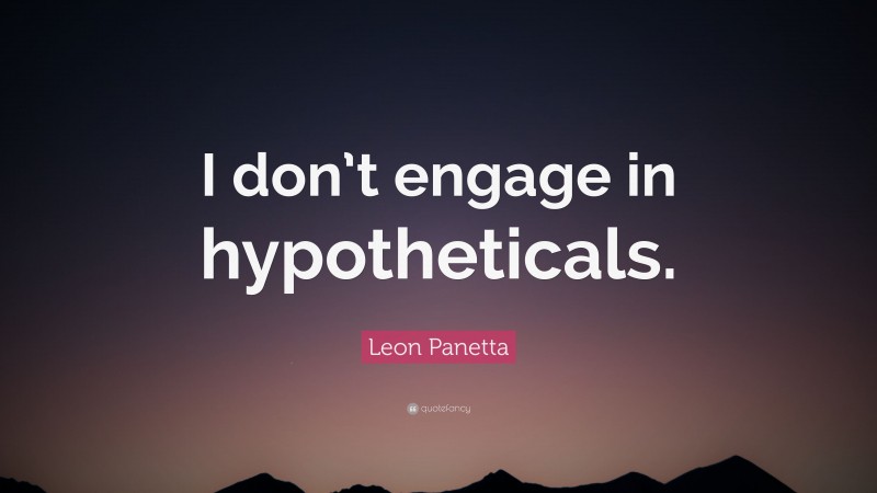 Leon Panetta Quote: “I don’t engage in hypotheticals.”
