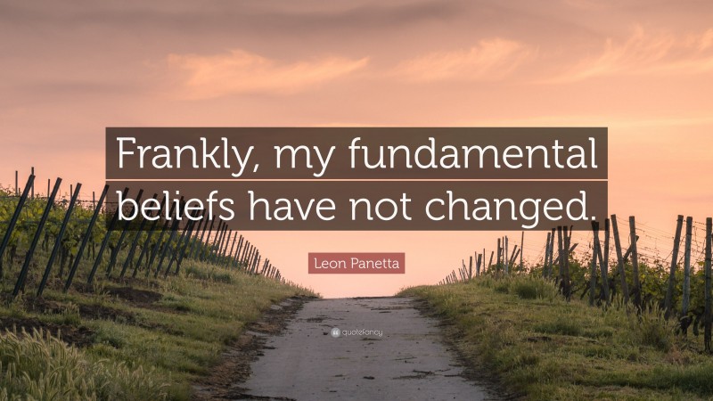 Leon Panetta Quote: “Frankly, my fundamental beliefs have not changed.”