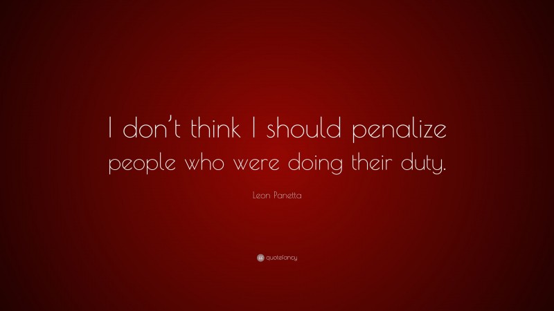 Leon Panetta Quote: “I don’t think I should penalize people who were doing their duty.”